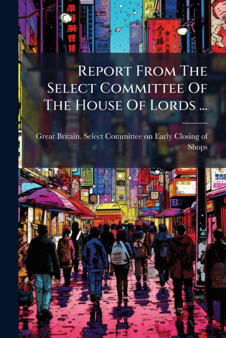 Report From The Select Committee Of The House Of Lords ...