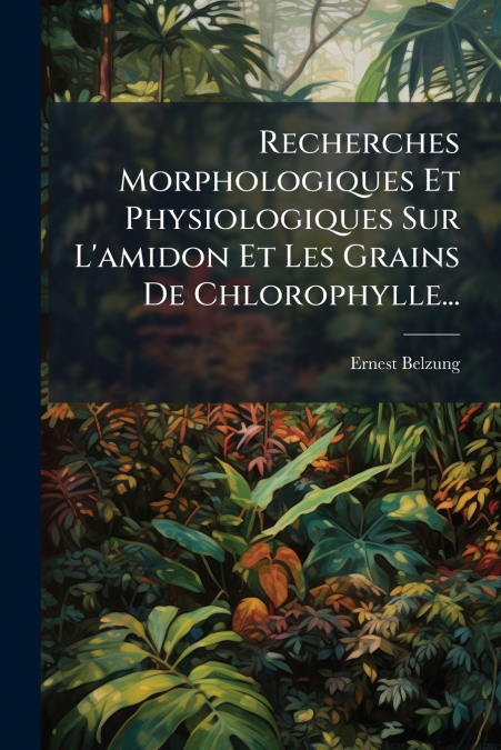 Recherches Morphologiques Et Physiologiques Sur L’amidon Et Les Grains De Chlorophylle...