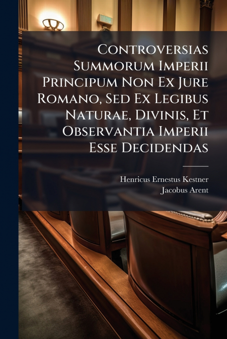 Controversias Summorum Imperii Principum Non Ex Jure Romano, Sed Ex Legibus Naturae, Divinis, Et Observantia Imperii Esse Decidendas