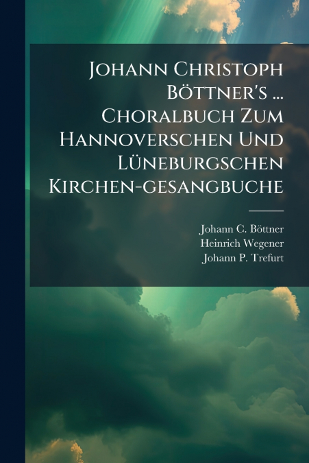 Johann Christoph Böttner’s ... Choralbuch Zum Hannoverschen Und Lüneburgschen Kirchen-gesangbuche