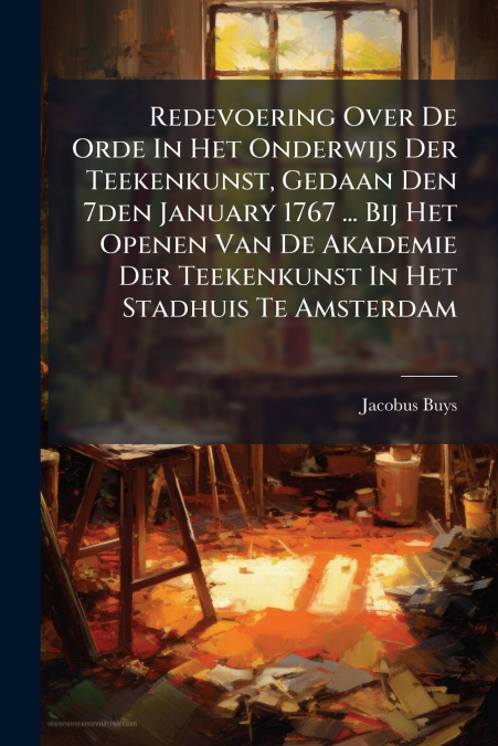 Redevoering Over De Orde In Het Onderwijs Der Teekenkunst, Gedaan Den 7den January 1767 ... Bij Het Openen Van De Akademie Der Teekenkunst In Het Stadhuis Te Amsterdam