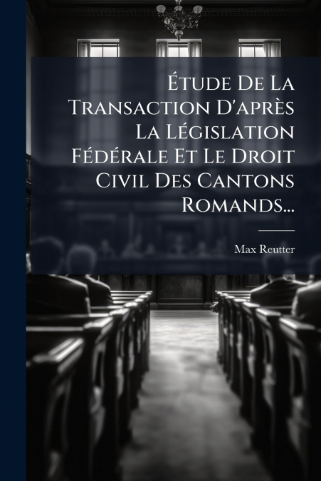 Étude De La Transaction D’après La Législation Fédérale Et Le Droit Civil Des Cantons Romands...