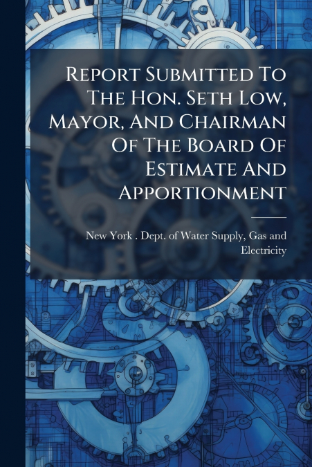 Report Submitted To The Hon. Seth Low, Mayor, And Chairman Of The Board Of Estimate And Apportionment