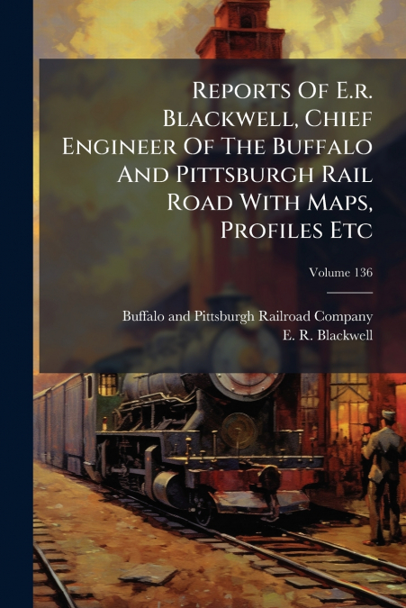 Reports Of E.r. Blackwell, Chief Engineer Of The Buffalo And Pittsburgh Rail Road With Maps, Profiles Etc