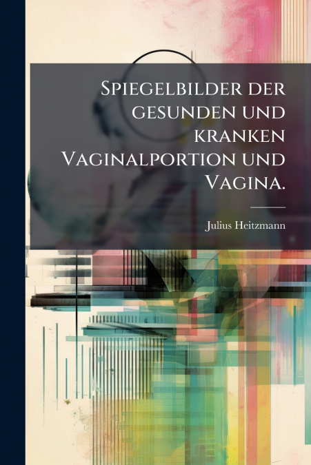 Spiegelbilder der gesunden und kranken Vaginalportion und Vagina.