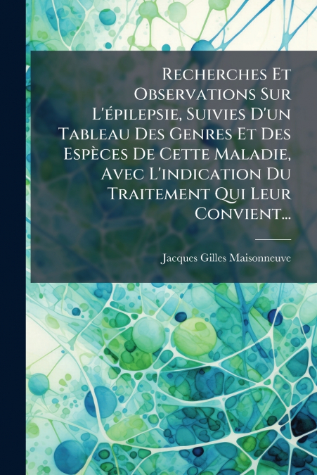 Recherches Et Observations Sur L’épilepsie, Suivies D’un Tableau Des Genres Et Des Espèces De Cette Maladie, Avec L’indication Du Traitement Qui Leur Convient...