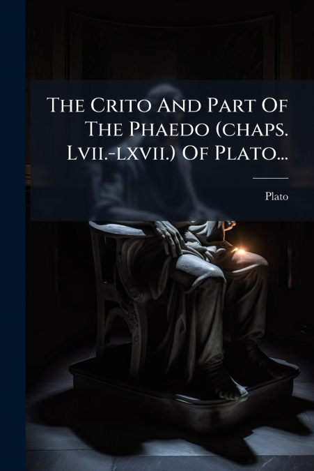 The Crito And Part Of The Phaedo (chaps. Lvii.-lxvii.) Of Plato...