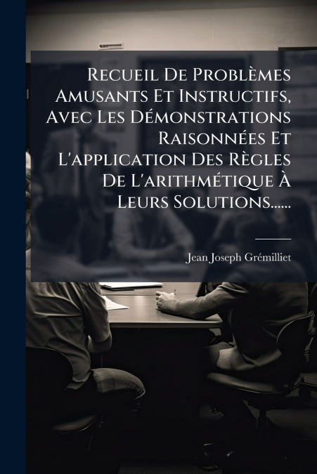 Recueil De Problèmes Amusants Et Instructifs, Avec Les Démonstrations Raisonnées Et L’application Des Règles De L’arithmétique À Leurs Solutions......