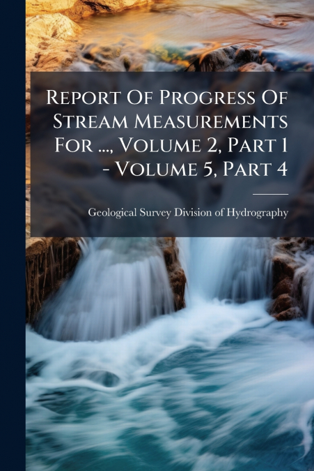 Report Of Progress Of Stream Measurements For ..., Volume 2, Part 1 - Volume 5, Part 4