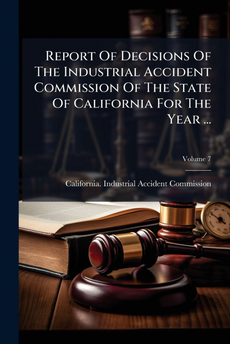Report Of Decisions Of The Industrial Accident Commission Of The State Of California For The Year ...; Volume 7