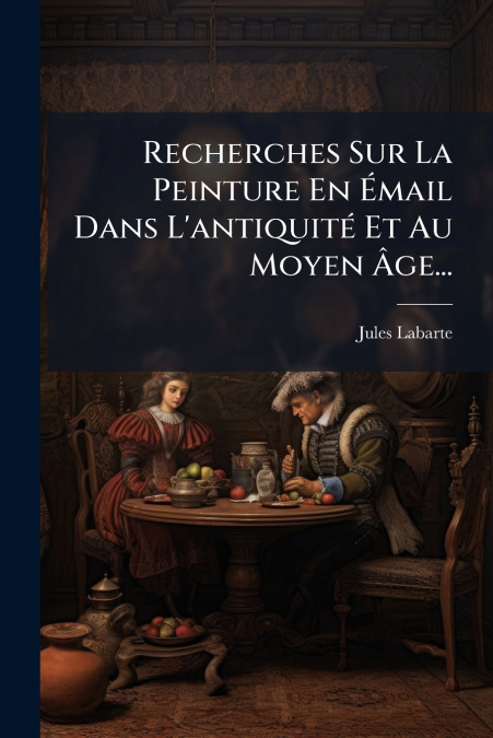 Recherches Sur La Peinture En Émail Dans L’antiquité Et Au Moyen Âge...