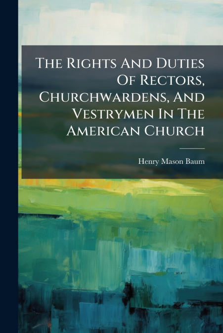 The Rights And Duties Of Rectors, Churchwardens, And Vestrymen In The American Church