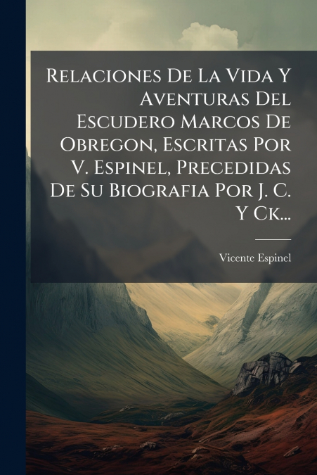 Relaciones De La Vida Y Aventuras Del Escudero Marcos De Obregon, Escritas Por V. Espinel, Precedidas De Su Biografia Por J. C. Y Ck...