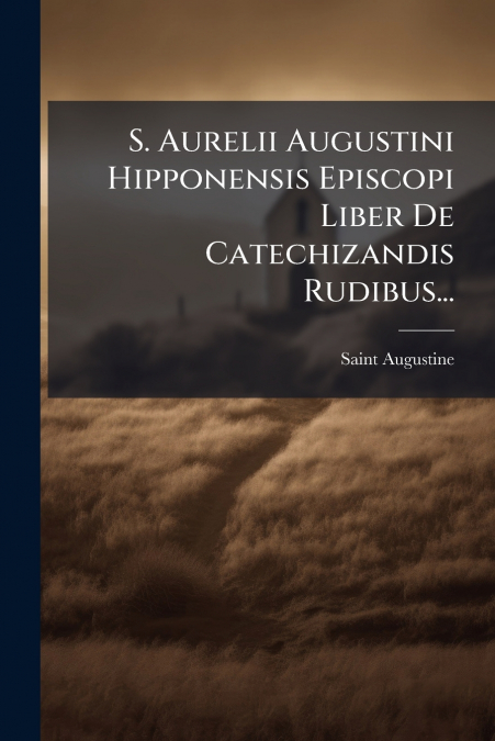 S. Aurelii Augustini Hipponensis Episcopi Liber De Catechizandis Rudibus...