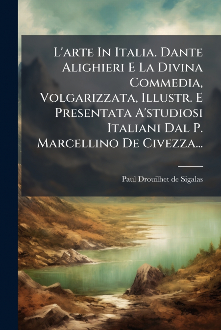 L’arte In Italia. Dante Alighieri E La Divina Commedia, Volgarizzata, Illustr. E Presentata A’studiosi Italiani Dal P. Marcellino De Civezza...
