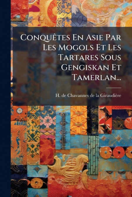 Conquêtes En Asie Par Les Mogols Et Les Tartares Sous Gengiskan Et Tamerlan...