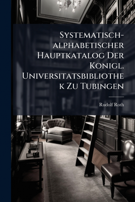Systematisch-alphabetischer Hauptkatalog Der Konigl. Universitatsbibliothek Zu Tubingen