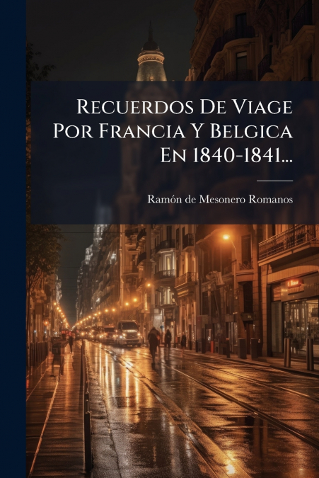 Recuerdos De Viage Por Francia Y Belgica En 1840-1841...