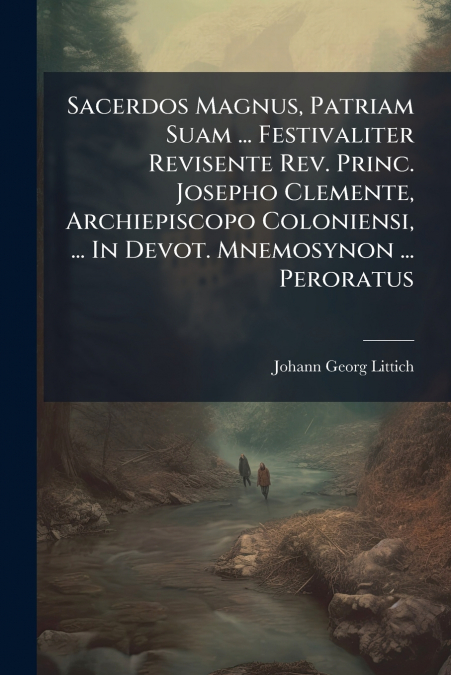 Sacerdos Magnus, Patriam Suam ... Festivaliter Revisente Rev. Princ. Josepho Clemente, Archiepiscopo Coloniensi, ... In Devot. Mnemosynon ... Peroratus
