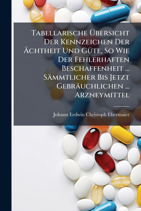 Tabellarische Übersicht Der Kennzeichen Der Ächtheit Und Güte, So Wie Der Fehlerhaften Beschaffenheit ... Sämmtlicher Bis Jetzt Gebräuchlichen ... Arzneymittel