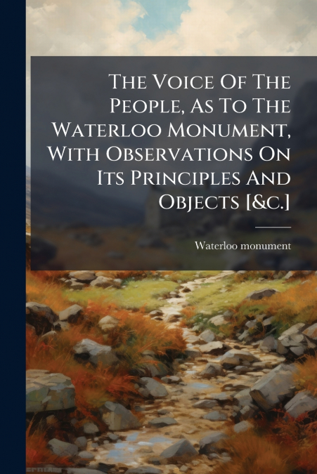 The Voice Of The People, As To The Waterloo Monument, With Observations On Its Principles And Objects [&c.]