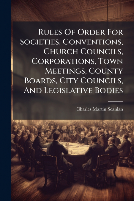 Rules Of Order For Societies, Conventions, Church Councils, Corporations, Town Meetings, County Boards, City Councils, And Legislative Bodies