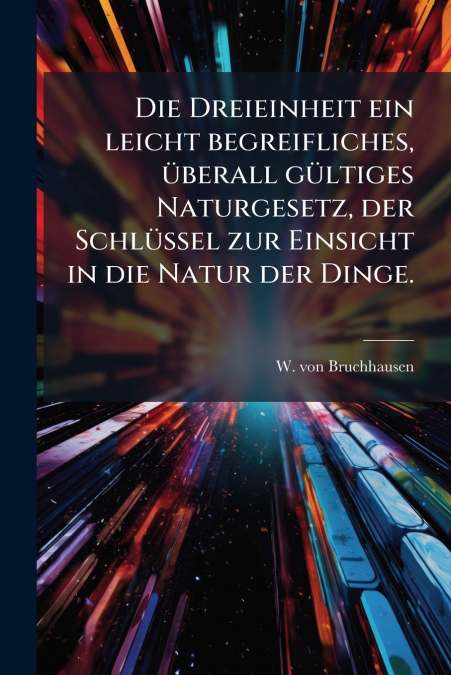 Die Dreieinheit ein leicht begreifliches, überall gültiges Naturgesetz, der Schlüssel zur Einsicht in die Natur der Dinge.