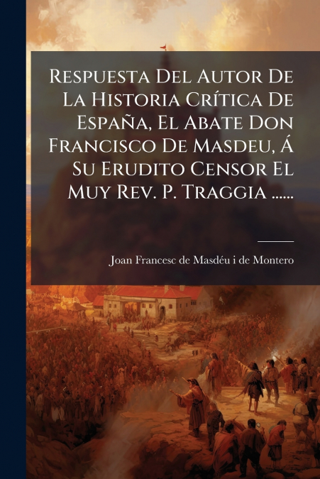 Respuesta Del Autor De La Historia Crítica De España, El Abate Don Francisco De Masdeu, Á Su Erudito Censor El Muy Rev. P. Traggia ......