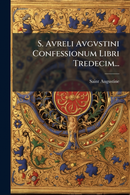 S. Avreli Avgvstini Confessionum Libri Tredecim...