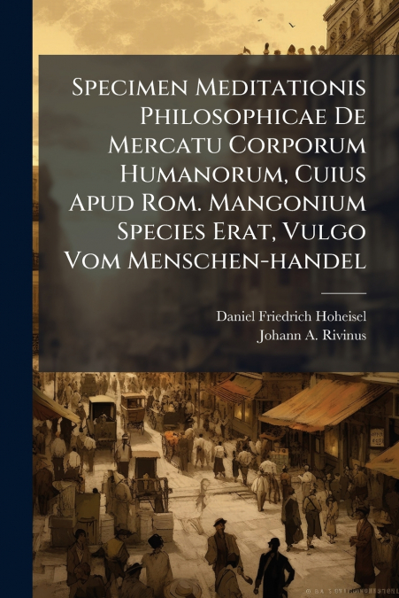 Specimen Meditationis Philosophicae De Mercatu Corporum Humanorum, Cuius Apud Rom. Mangonium Species Erat, Vulgo Vom Menschen-handel