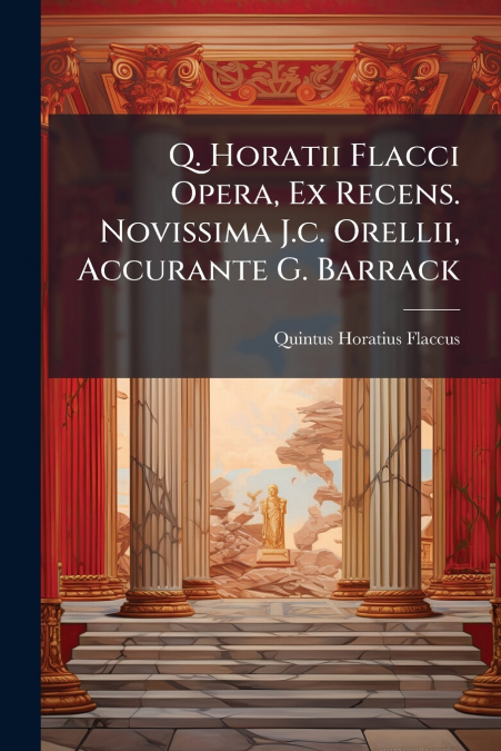 Q. Horatii Flacci Opera, Ex Recens. Novissima J.c. Orellii, Accurante G. Barrack
