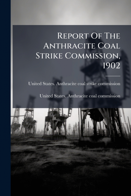 Report Of The Anthracite Coal Strike Commission, 1902