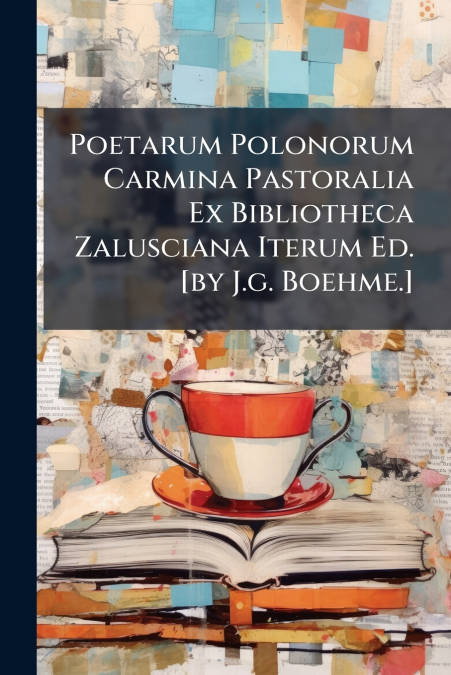 Poetarum Polonorum Carmina Pastoralia Ex Bibliotheca Zalusciana Iterum Ed. [by J.g. Boehme.]