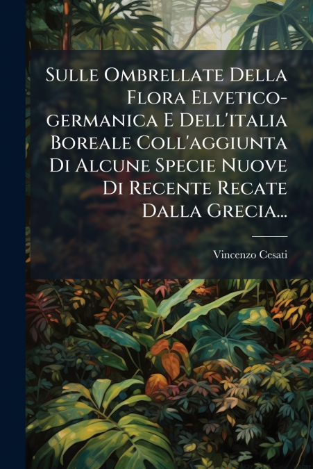 Sulle Ombrellate Della Flora Elvetico-germanica E Dell’italia Boreale Coll’aggiunta Di Alcune Specie Nuove Di Recente Recate Dalla Grecia...