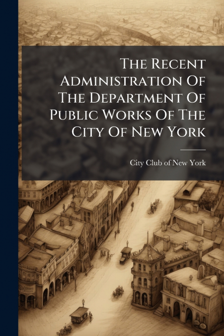 The Recent Administration Of The Department Of Public Works Of The City Of New York