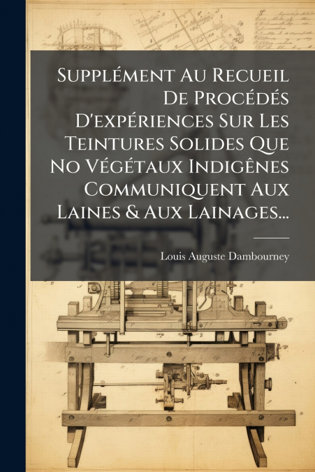 Supplément Au Recueil De Procédés D’expériences Sur Les Teintures Solides Que No Végétaux Indigênes Communiquent Aux Laines & Aux Lainages...