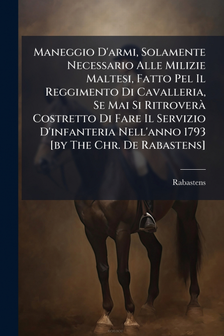 Maneggio D’armi, Solamente Necessario Alle Milizie Maltesi, Fatto Pel Il Reggimento Di Cavalleria, Se Mai Si Ritroverà Costretto Di Fare Il Servizio D’infanteria Nell’anno 1793 [by The Chr. De Rabaste
