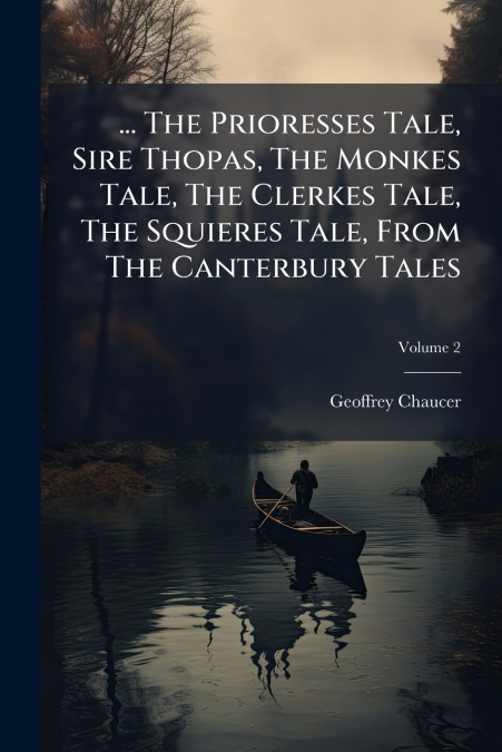 ... The Prioresses Tale, Sire Thopas, The Monkes Tale, The Clerkes Tale, The Squieres Tale, From The Canterbury Tales; Volume 2