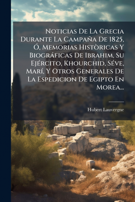 Noticias De La Grecia Durante La Campaña De 1825, Ó, Memorias Històricas Y Biográficas De Ibrahim, Su Ejército, Khourchid, Séve, Marí, Y Otros Generales De La Espedicion De Egipto En Morea...