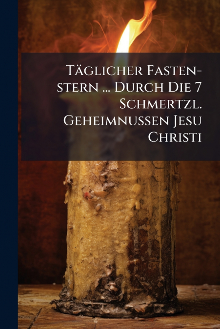 Täglicher Fasten-stern ... Durch Die 7 Schmertzl. Geheimnussen Jesu Christi