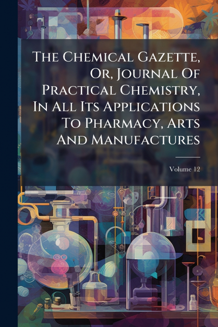 The Chemical Gazette, Or, Journal Of Practical Chemistry, In All Its Applications To Pharmacy, Arts And Manufactures; Volume 12