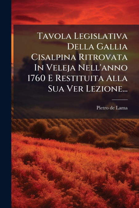 Tavola Legislativa Della Gallia Cisalpina Ritrovata In Veleja Nell’anno 1760 E Restituita Alla Sua Ver Lezione...