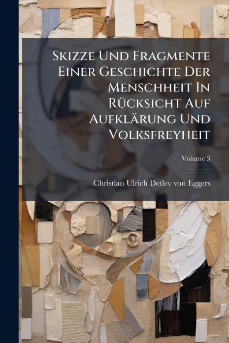 Skizze Und Fragmente Einer Geschichte Der Menschheit In Rücksicht Auf Aufklärung Und Volksfreyheit; Volume 3
