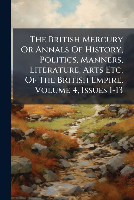 The British Mercury Or Annals Of History, Politics, Manners, Literature, Arts Etc. Of The British Empire, Volume 4, Issues 1-13