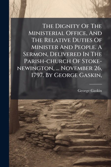The Dignity Of The Ministerial Office, And The Relative Duties Of Minister And People. A Sermon, Delivered In The Parish-church Of Stoke-newington, ... November 26, 1797. By George Gaskin,