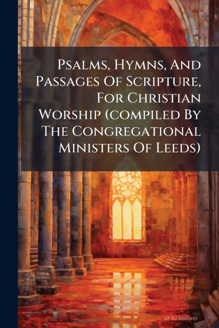 Psalms, Hymns, And Passages Of Scripture, For Christian Worship (compiled By The Congregational Ministers Of Leeds)
