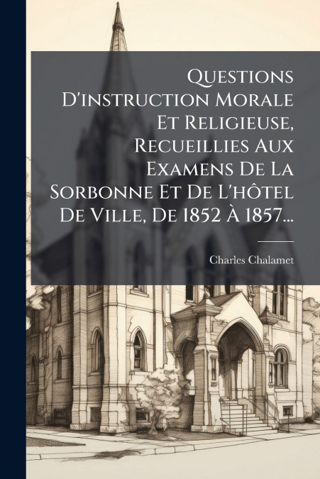 Questions D’instruction Morale Et Religieuse, Recueillies Aux Examens De La Sorbonne Et De L’hôtel De Ville, De 1852 À 1857...