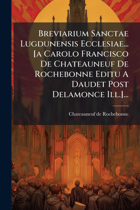 Breviarium Sanctae Lugdunensis Ecclesiae... [a Carolo Francisco De Chateauneuf De Rochebonne Editu A Daudet Post Delamonce Ill.]...