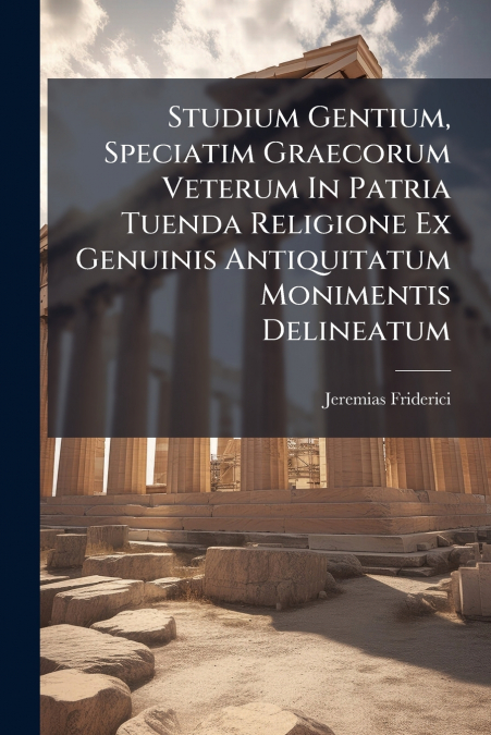 Studium Gentium, Speciatim Graecorum Veterum In Patria Tuenda Religione Ex Genuinis Antiquitatum Monimentis Delineatum