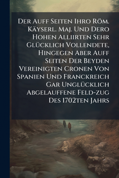 Der Auff Seiten Ihro Röm. Käyserl. Maj. Und Dero Hohen Alliirten Sehr Glücklich Vollendete, Hingegen Aber Auff Seiten Der Beyden Vereinigten Cronen Von Spanien Und Franckreich Gar Unglücklich Abgelauf